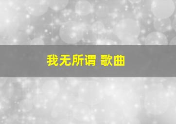 我无所谓 歌曲